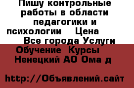 Пишу контрольные работы в области педагогики и психологии. › Цена ­ 300-650 - Все города Услуги » Обучение. Курсы   . Ненецкий АО,Ома д.